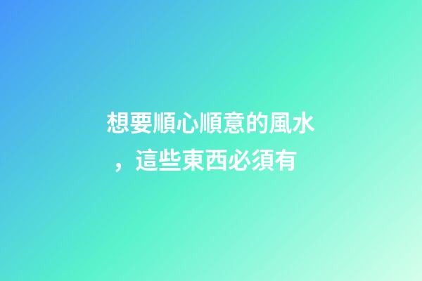 想要順心順意的風水，這些東西必須有